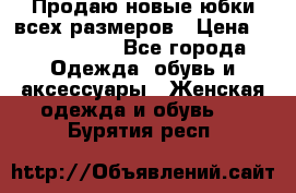 Продаю новые юбки всех размеров › Цена ­ 2800-4300 - Все города Одежда, обувь и аксессуары » Женская одежда и обувь   . Бурятия респ.